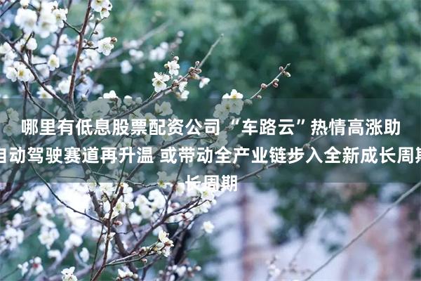 哪里有低息股票配资公司 “车路云”热情高涨助自动驾驶赛道再升温 或带动全产业链步入全新成长周期