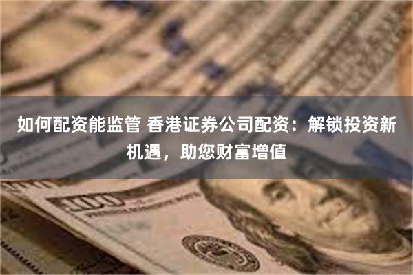 如何配资能监管 香港证券公司配资：解锁投资新机遇，助您财富增值