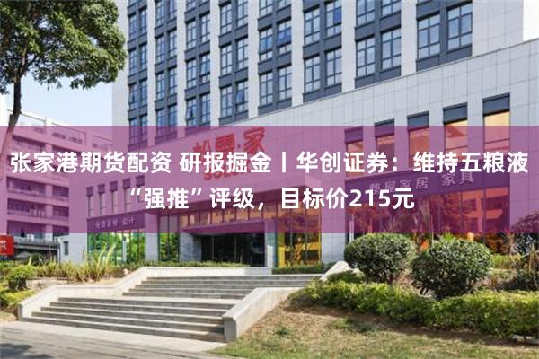 张家港期货配资 研报掘金丨华创证券：维持五粮液“强推”评级，目标价215元