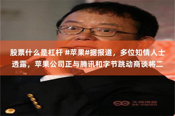 股票什么是杠杆 #苹果#据报道，多位知情人士透露，苹果公司正与腾讯和字节跳动商谈将二