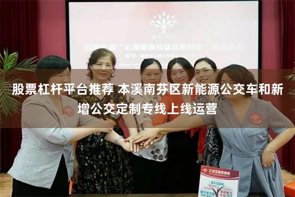 股票杠杆平台推荐 本溪南芬区新能源公交车和新增公交定制专线上线运营