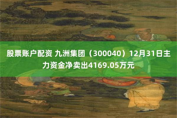 股票账户配资 九洲集团（300040）12月31日主力资金净卖出4169.05万元