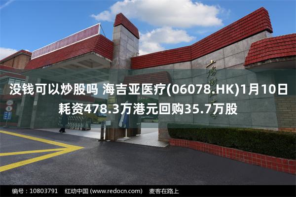 没钱可以炒股吗 海吉亚医疗(06078.HK)1月10日耗资478.3万港元回购35.7万股