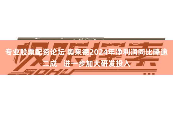 专业股票配资论坛 奥来德2024年净利润同比降逾二成   进一步加大研发投入