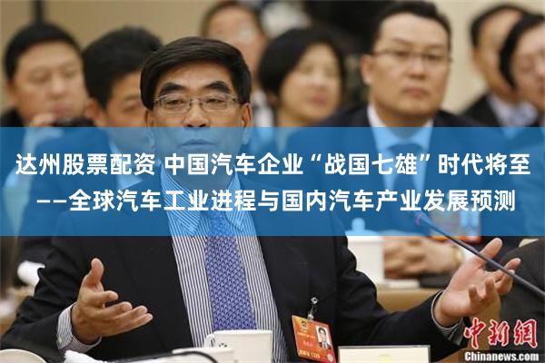 达州股票配资 中国汽车企业“战国七雄”时代将至 ——全球汽车工业进程与国内汽车产业发展预测