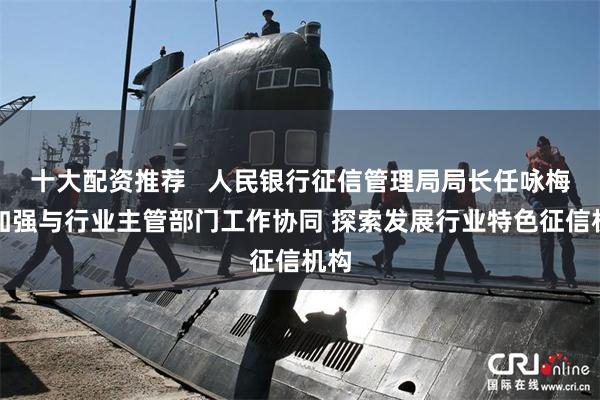十大配资推荐   人民银行征信管理局局长任咏梅：加强与行业主管部门工作协同 探索发展行业特色征信机构