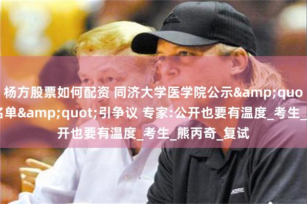 杨方股票如何配资 同济大学医学院公示&quot;拟不录取名单&quot;引争议 专家:公开也要有温度_考生_熊丙奇_复试