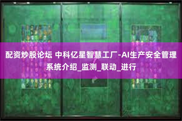 配资炒股论坛 中科亿星智慧工厂-AI生产安全管理系统介绍_监测_联动_进行