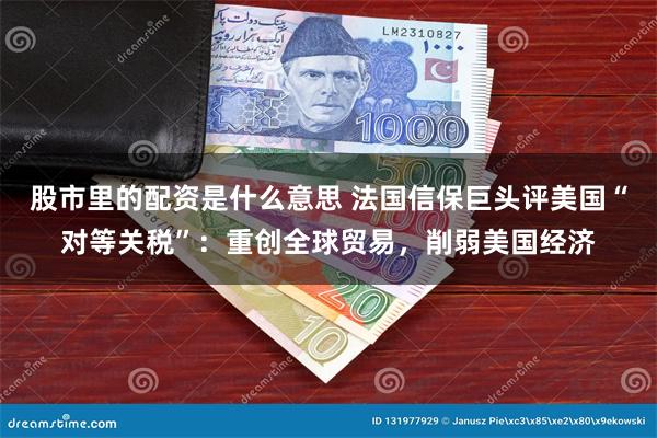 股市里的配资是什么意思 法国信保巨头评美国“对等关税”：重创全球贸易，削弱美国经济