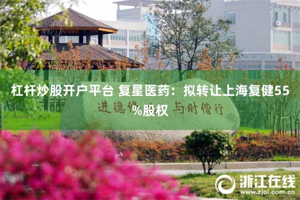杠杆炒股开户平台 复星医药：拟转让上海复健55%股权