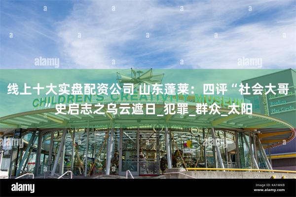 线上十大实盘配资公司 山东蓬莱：四评“社会大哥”史启志之乌云遮日_犯罪_群众_太阳