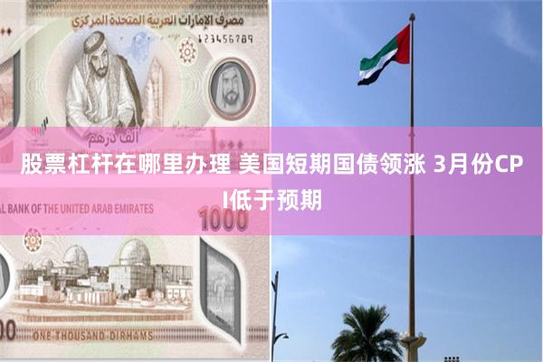 股票杠杆在哪里办理 美国短期国债领涨 3月份CPI低于预期