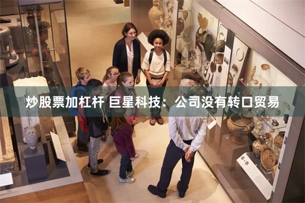 炒股票加杠杆 巨星科技：公司没有转口贸易
