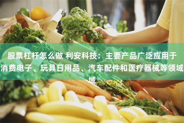 股票杠杆怎么做 利安科技：主要产品广泛应用于消费电子、玩具日用品、汽车配件和医疗器械等领域