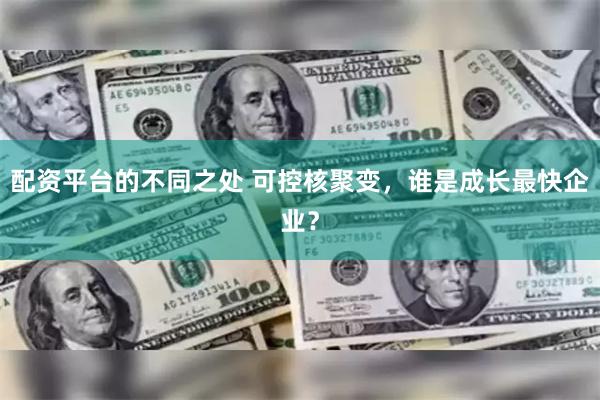 配资平台的不同之处 可控核聚变，谁是成长最快企业？