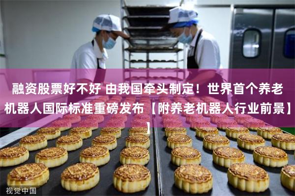 融资股票好不好 由我国牵头制定！世界首个养老机器人国际标准重磅发布【附养老机器人行业前景】