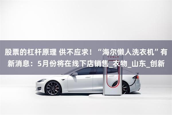 股票的杠杆原理 供不应求！“海尔懒人洗衣机”有新消息：5月份将在线下店销售_衣物_山东_创新
