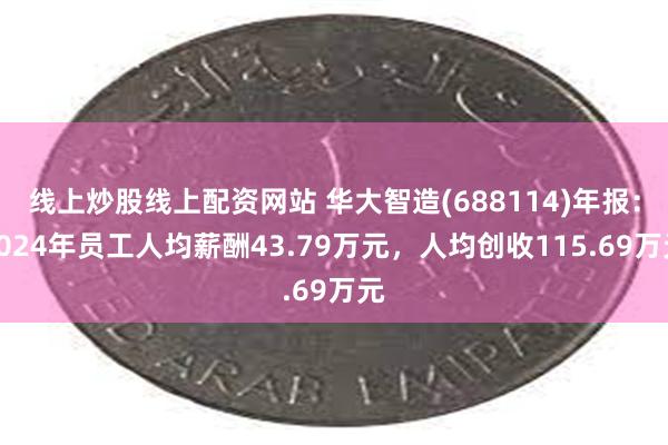 线上炒股线上配资网站 华大智造(688114)年报：2024年员工人均薪酬43.79万元，人均创收115.69万元