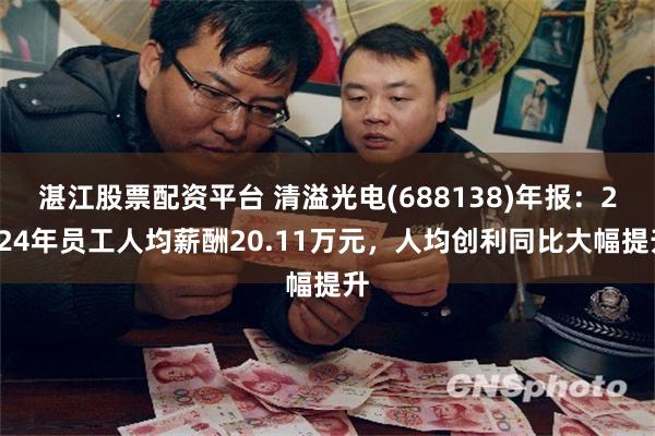 湛江股票配资平台 清溢光电(688138)年报：2024年员工人均薪酬20.11万元，人均创利同比大幅提升