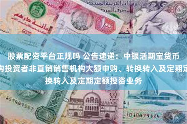 股票配资平台正规吗 公告速递：中银活期宝货币基金暂停机构投资者非直销销售机构大额申购、转换转入及定期定额投资业务