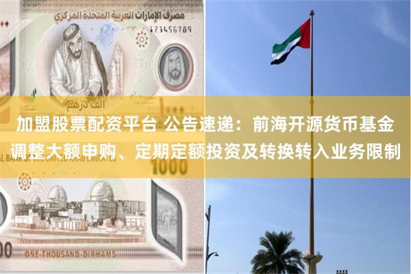 加盟股票配资平台 公告速递：前海开源货币基金调整大额申购、定期定额投资及转换转入业务限制