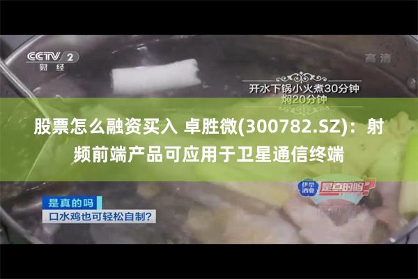 股票怎么融资买入 卓胜微(300782.SZ)：射频前端产品可应用于卫星通信终端