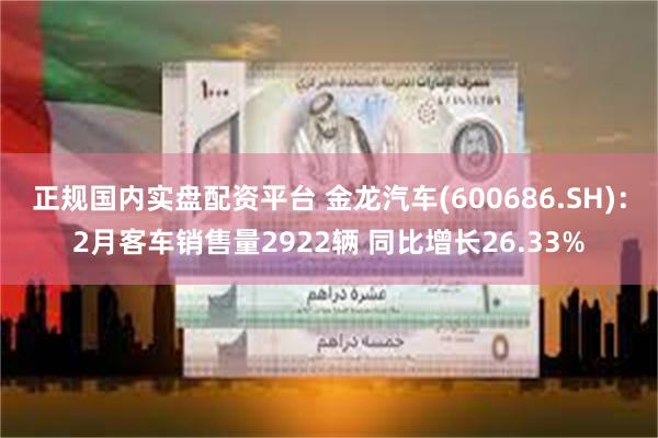 正规国内实盘配资平台 金龙汽车(600686.SH)：2月客车销售量2922辆 同比增长26.33%