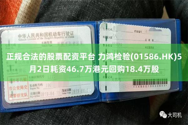 正规合法的股票配资平台 力鸿检验(01586.HK)5月2日耗资46.7万港元回购18.4万股