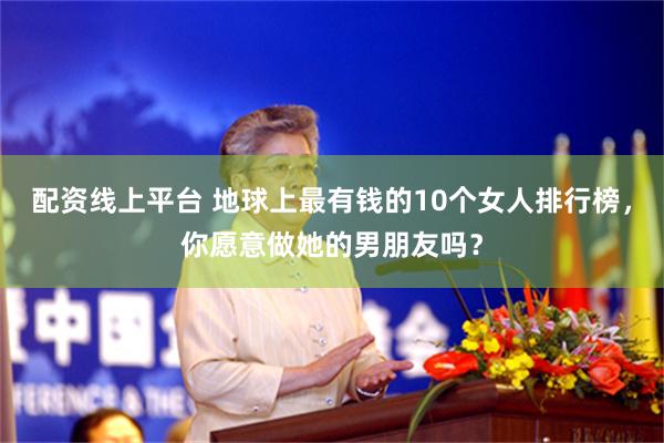 配资线上平台 地球上最有钱的10个女人排行榜，你愿意做她的男朋友吗？