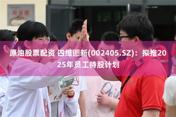 原油股票配资 四维图新(002405.SZ)：拟推2025年员工持股计划