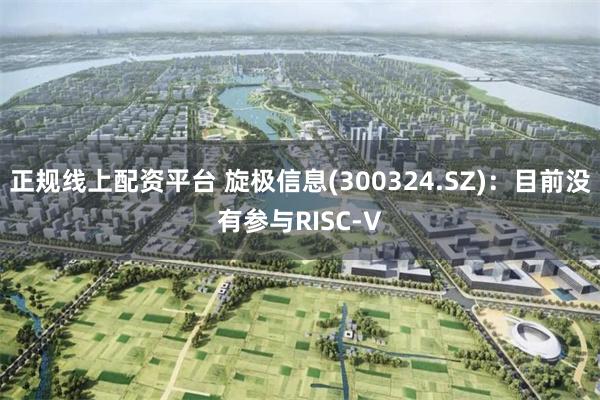 正规线上配资平台 旋极信息(300324.SZ)：目前没有参与RISC-V