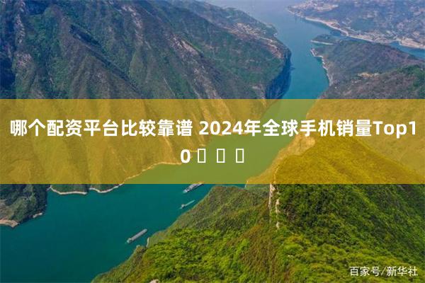 哪个配资平台比较靠谱 2024年全球手机销量Top10 ​​​