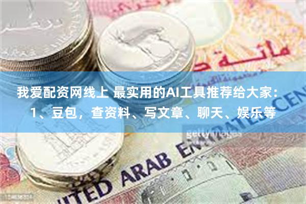 我爱配资网线上 最实用的AI工具推荐给大家： 1、豆包，查资料、写文章、聊天、娱乐等