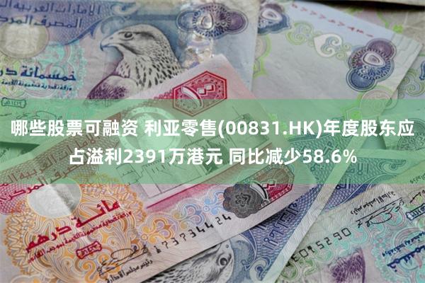 哪些股票可融资 利亚零售(00831.HK)年度股东应占溢利2391万港元 同比减少58.6%