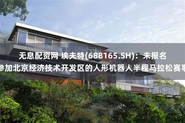 无息配资网 埃夫特(688165.SH)：未报名参加北京经济技术开发区的人形机器人半程马拉松赛事