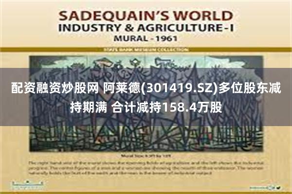 配资融资炒股网 阿莱德(301419.SZ)多位股东减持期满 合计减持158.4万股