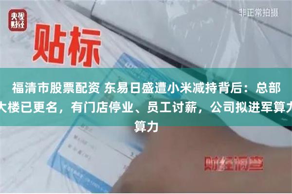 福清市股票配资 东易日盛遭小米减持背后：总部大楼已更名，有门店停业、员工讨薪，公司拟进军算力