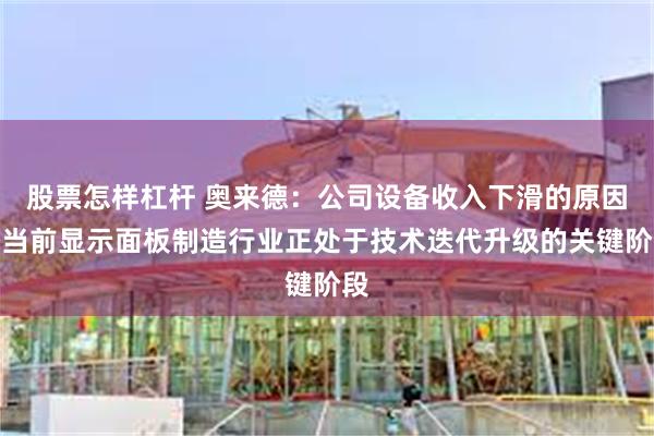股票怎样杠杆 奥来德：公司设备收入下滑的原因为当前显示面板制造行业正处于技术迭代升级的关键阶段