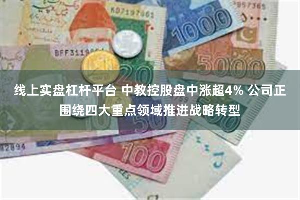 线上实盘杠杆平台 中教控股盘中涨超4% 公司正围绕四大重点领域推进战略转型