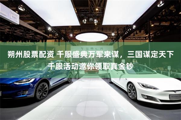 朔州股票配资 千服盛典万军来谋，三国谋定天下千服活动邀你领取真金钞