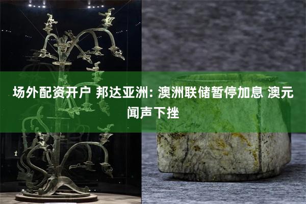 场外配资开户 邦达亚洲: 澳洲联储暂停加息 澳元闻声下挫