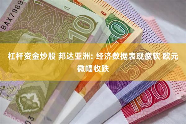 杠杆资金炒股 邦达亚洲: 经济数据表现疲软 欧元微幅收跌