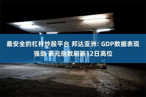 最安全的杠杆炒股平台 邦达亚洲: GDP数据表现强劲 美元指数刷新12日高位