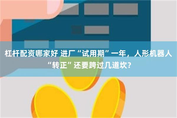 杠杆配资哪家好 进厂“试用期”一年，人形机器人“转正”还要跨过几道坎？