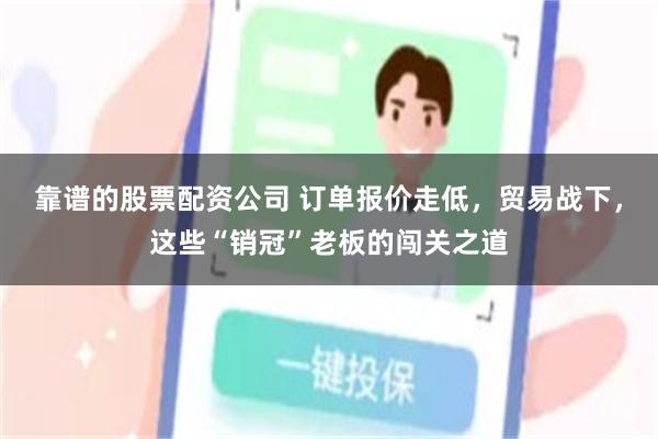 靠谱的股票配资公司 订单报价走低，贸易战下，这些“销冠”老板的闯关之道