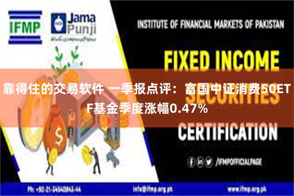 靠得住的交易软件 一季报点评：富国中证消费50ETF基金季度涨幅0.47%