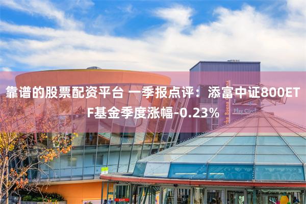 靠谱的股票配资平台 一季报点评：添富中证800ETF基金季度涨幅-0.23%