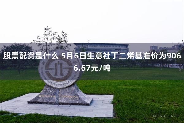 股票配资是什么 5月6日生意社丁二烯基准价为9066.67元/吨