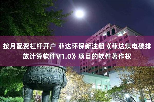按月配资杠杆开户 菲达环保新注册《菲达煤电碳排放计算软件V1.0》项目的软件著作权