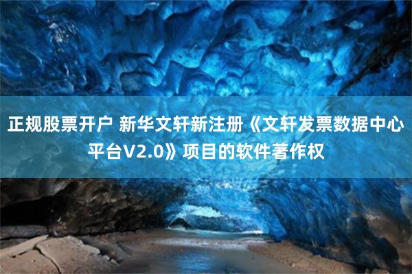 正规股票开户 新华文轩新注册《文轩发票数据中心平台V2.0》项目的软件著作权
